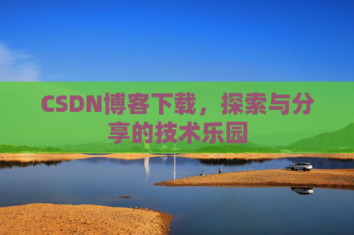CSDN博客下载,探索与分享的技术乐园 CSDN博客下载,探索与分享的技术乐园